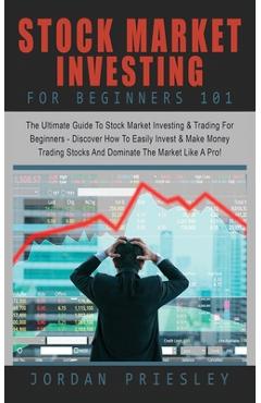 Stock Market Investing For Beginners 101: The Ultimate Guide To Stock Market Investing & Trading For Beginners - Discover How To Easily Invest & Make - Jordan Priesley