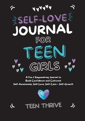 The Self-Love Journal for Teen Girls: A Fun and Empowering Journal to Build Confidence and Cultivate Self-Awareness, Self-Love, Self-Care and Self-Gro - Teen Thrive