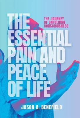 The Essential Pain and Peace of Life: The Journey of Unfolding Consciousness - Jason A. Benefield