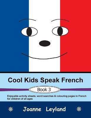 Cool Kids Speak French - Book 3: Enjoyable activity sheets, word searches & colouring pages in French for children of all ages - Joanne Leyland