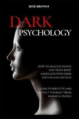 Dark Psychology: How to analyze people and their body language with dark psychology secrets. Learn to Identify and Protect Yourself fro - Bob Brown