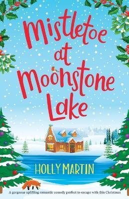 Mistletoe at Moonstone Lake: A gorgeous uplifting romantic comedy perfect to escape with this Christmas - Holly Martin