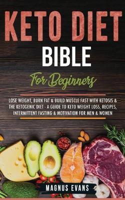 Keto Diet Bible (For Beginners): Lose Weight, Burn Fat & Build Muscle Fast With Ketosis & The Ketogenic Diet - A Guide To Keto Weight Loss, Recipes, I - Magnus Evans