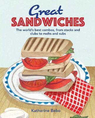 Great Sandwiches: The World's Best Combos, from Stacks and Clubs, to Melts and Subs - Katherine Bebo