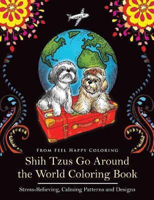 Shih Tzus Go Around the World Coloring Book: Fun Shih Tzu Coloring Book for Adults and Kids 10+ - Feel Happy Coloring