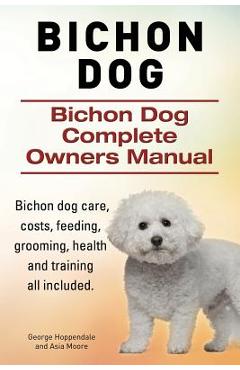 Coperta cărții 'Bichon Dog. Bichon Dog Complete Owners Manual. Bichon dog care, costs, feeding, grooming, health and training all'