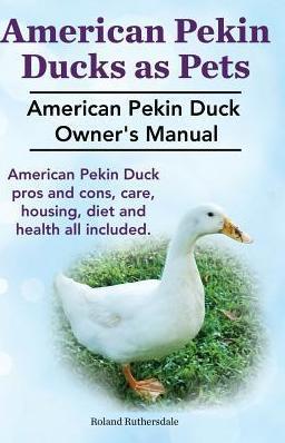 Pekin Ducks as Pets. American Pekin Duck Owner's Manual. American Pekin Duck pros and cons, care, housing, diet and health all included. - Roland Ruthersdale