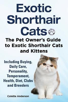 Exotic Shorthair Cats The Pet Owner's Guide to Exotic Shorthair Cats and Kittens Including Buying, Daily Care, Personality, Temperament, Health, Diet, - Colette Anderson