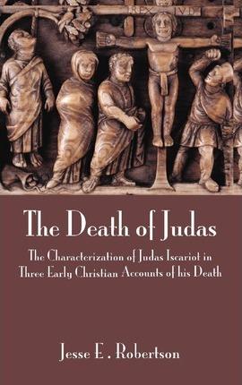 The Death of Judas: The Characterization of Judas Iscariot in Three Early Christian Accounts of His Death - Jesse E. Robertson