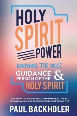 Holy Spirit Power, Knowing the Voice, Guidance and Person of the Holy Spirit: Inspiration from Rees Howells, Evan Roberts, D. L. Moody, Duncan Campbel - Paul Backholer