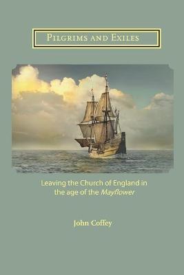 Pilgrims and Exiles: Leaving the Church of England in the age of the Mayflower - John Coffey