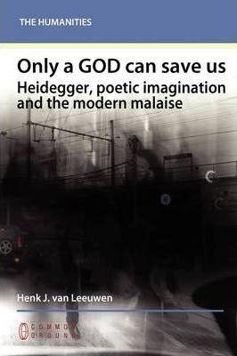 Only a God Can Save Us: Heidegger, Poetic Imagination and the Modern Malaise - Henk J. Van Leeuwen