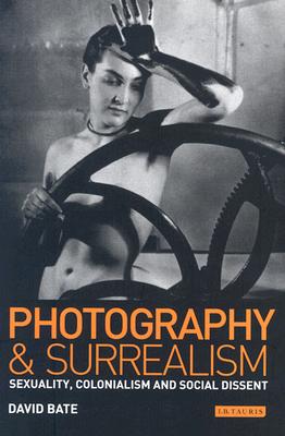 Photography and Surrealism: Sexuality, Colonialism and Social Dissent - David Bate