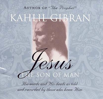 Jesus: The Son of Man: His Words and His Deeds as Told and Recorded by Those Who Knew Him - Kahlil Gibran
