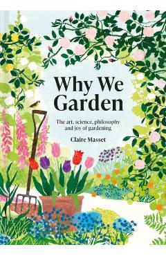Why We Garden: The Art, Science, Philosophy, and Joy of Gardening - Claire Masset