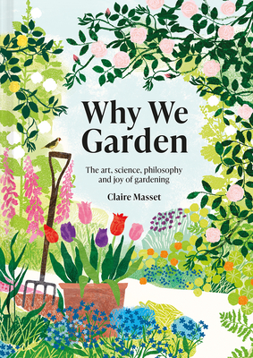 Why We Garden: The Art, Science, Philosophy, and Joy of Gardening - Claire Masset