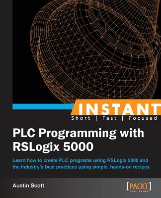 Instant PLC Programming with RSLogix 5000: Learn how to create PLC programs using RSLogix 5000 and the industry's best practices using simple, hands-o - Austin Scott