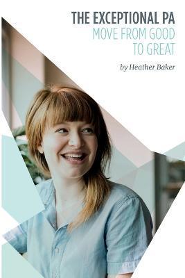 The Exceptional PA - Move from Good to Great: For personal assistants, executive assistants and office professionals to help develop excellent emotion - Baker Heather