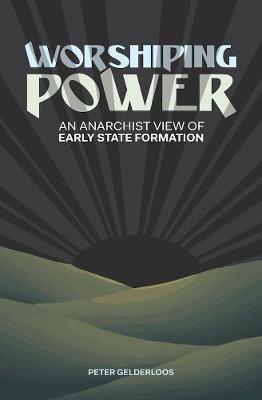 Worshiping Power: An Anarchist View of Early State Formation - Peter Gelderloos