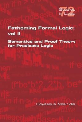 Fathoming Formal Logic: Vol II: Semantics and Proof Theory for Predicate Logic - Odysseus Makridis