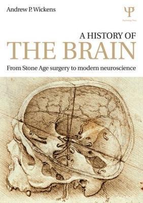 A History of the Brain: From Stone Age Surgery to Modern Neuroscience - Andrew P. Wickens