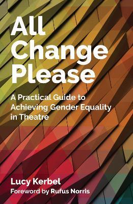 All Change Please: A Practical Guide to Achieving Gender Equality in Theatre - Lucy Kerbel