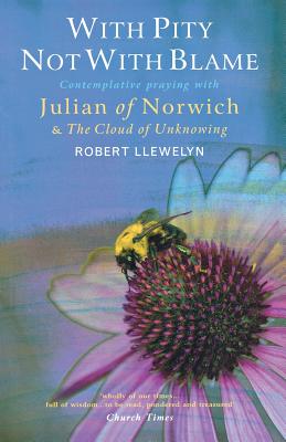 With Pity Not with Blame: Contemplative Praying with Julian of Norwich and 'The Cloud of Unknowing' - Robert Llewelyn