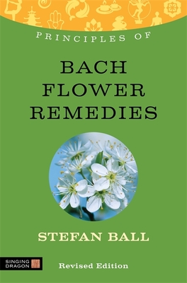 Principles of Bach Flower Remedies: What It Is, How It Works, and What It Can Do for You - Stefan Ball