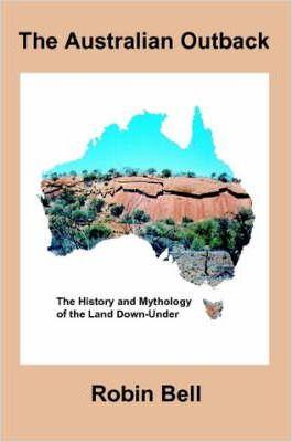 The Australian Outback - The History and Mythology of the Land Down-Under - Robin Bell