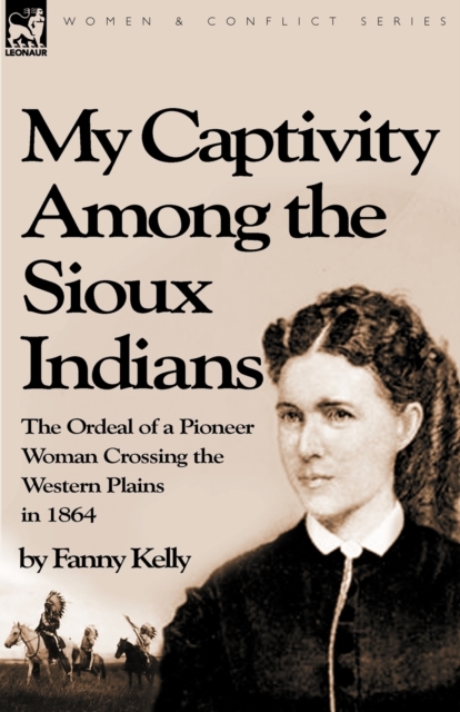 My Captivity Among the Sioux Indians: the Ordeal of a Pioneer Woman Crossing the Western Plains in 1864 - Fanny Kelly