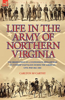 Life in the Army of Northern Virginia: The Observations of a Confederate Artilleryman of Cutshaw S Battalion During the American Civil War 1861-1865 - Carlton Mccarthy