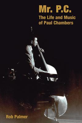 Mr. P.C.: The Life and Music of Paul Chambers - Rob Palmer