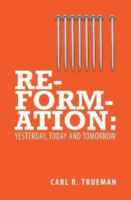 Reformation: Yesterday, Today and Tomorrow - Carl R. Trueman