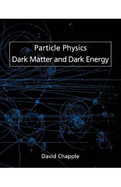 Coperta cărții 'Particle Physics, Dark Matter and Dark Energy - David Chapple'