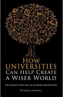 Coperta cărții 'How Universities Can Help Create a Wiser World: The Urgent Need for an Academic Revolution - Nicholas Maxwell'