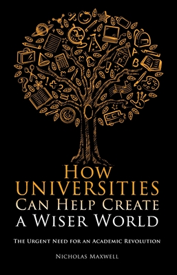 Coperta cărții 'How Universities Can Help Create a Wiser World: The Urgent Need for an Academic Revolution - Nicholas Maxwell'