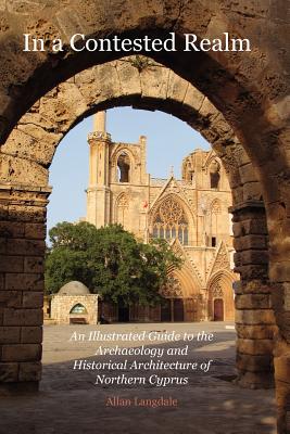 In a Contested Realm: An Illustrated Guide to the Archaeology and Historical Architecture of Northern Cyprus - Allan Langdale