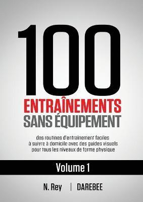 100 Entraînements Sans Équipement Vol. 1: des routines d'entraînement faciles à suivre à domicile avec des guides visuels pour tous les niveaux de for - N. Rey