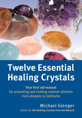 Twelve Essential Healing Crystals: Your First Aid Manual for Preventing and Treating Common Ailments from Allergies to Toothache - Michael Gienger