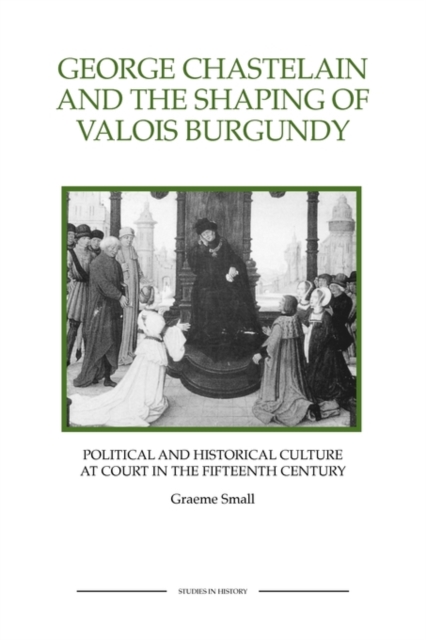 George Chastelain and the Shaping of Valois Burgundy: Political and Historical Culture at Court in the Fifteenth Century - Graeme Small