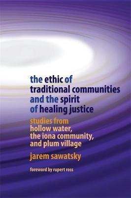 The Ethic of Traditional Communities and the Spirit of Healing Justice: Studies from Hollow Water, the Iona Community, and Plum Village - Jarem Sawatsky
