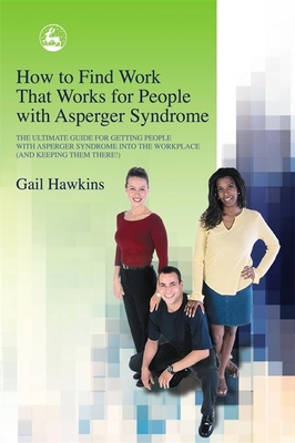 How to Find Work That Works for People with Asperger Syndrome: The Ultimate Guide for Getting People with Asperger Syndrome Into the Workplace (and Ke - Gail Hawkins