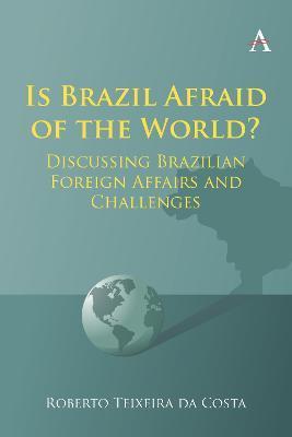 Is Brazil Afraid of the World?: Discussing Brazilian Foreign Affairs and Challenges - Roberto Teixeira Da Costa