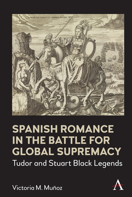 Spanish Romance in the Battle for Global Supremacy: Tudor and Stuart Black Legends - Victoria Muñoz