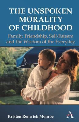 The Unspoken Morality of Childhood: Family, Friendship, Self-Esteem and the Wisdom of the Everyday - Kristen Renwick Monroe