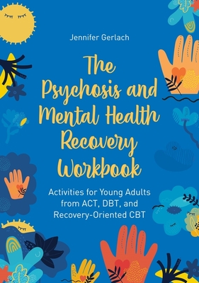 The Psychosis and Mental Health Recovery Workbook: Activities for Young Adults from Act, Dbt, and Recovery-Oriented CBT - Jennifer Gerlach