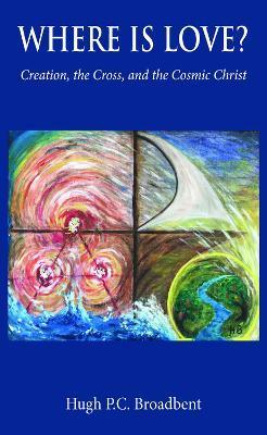 Where is Love?: Creation, the Cross and the Cosmic Christ - Hugh P. C. Broadbent