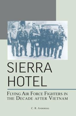 Sierra Hotel: Flying Air Force Fighters in the Decade After Vietnam - C. R. Anderegg