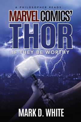 A Philosopher Reads...Marvel Comics' Thor: If They Be Worthy - Mark D. White