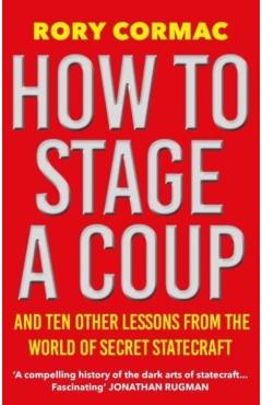 How to Stage a Coup: And Ten Other Lessons from the World of Secret Statecraft - Rory Cormac